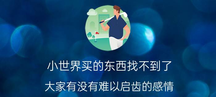 小世界买的东西找不到了 大家有没有难以启齿的感情？